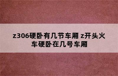 z306硬卧有几节车厢 z开头火车硬卧在几号车厢